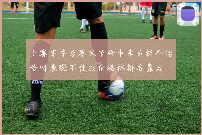 上赛季季后赛末节命中率分析乔治哈特表现不佳杰伦格林排名靠后