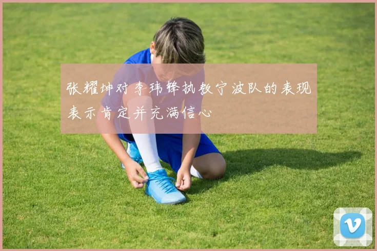 张耀坤对李玮锋执教宁波队的表现表示肯定并充满信心