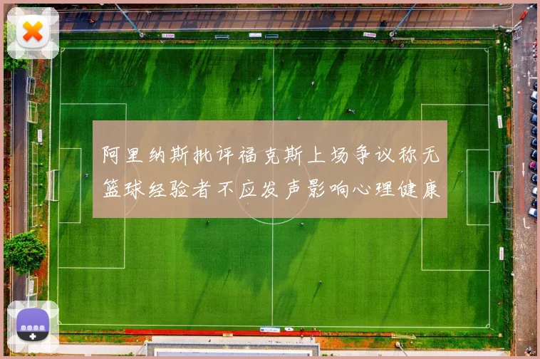 阿里纳斯批评福克斯上场争议称无篮球经验者不应发声影响心理健康