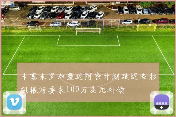 卡塞米罗加盟迈阿密计划延迟洛杉矶银河要求100万美元补偿