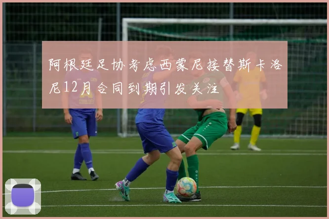 阿根廷足协考虑西蒙尼接替斯卡洛尼12月合同到期引发关注