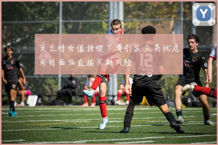 莫兰特价值持续下滑引发交易忧虑或将面临直接买断风险