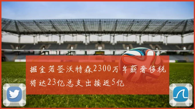 掘金若签沃特森2300万年薪奢侈税将达23亿总支出接近5亿