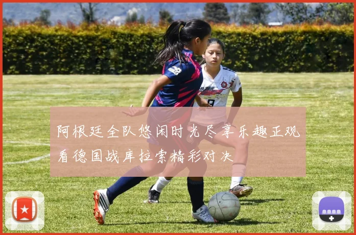阿根廷全队悠闲时光尽享乐趣正观看德国战库拉索精彩对决