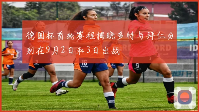 德国杯首轮赛程揭晓多特与拜仁分别在9月2日和3日出战