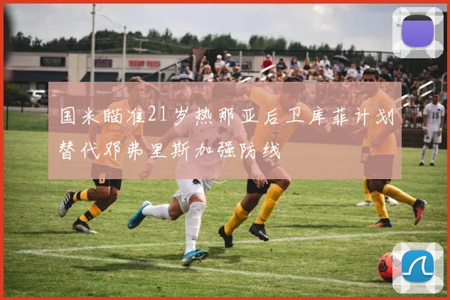 国米瞄准21岁热那亚后卫库菲计划替代邓弗里斯加强防线