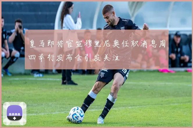 皇马即将官宣穆里尼奥任职消息周四举行发布会引发关注
