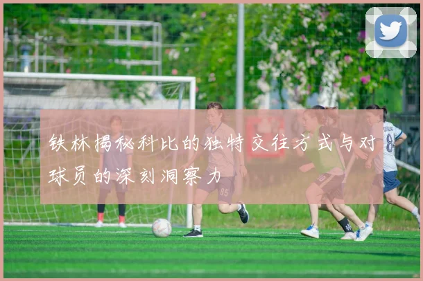 铁林揭秘科比的独特交往方式与对球员的深刻洞察力