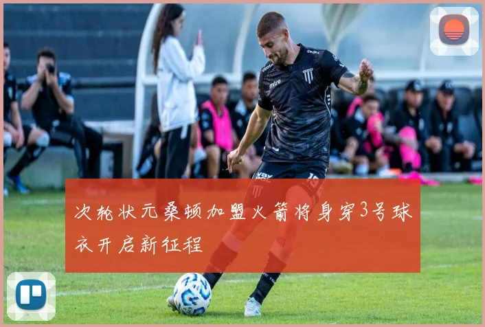 次轮状元桑顿加盟火箭将身穿3号球衣开启新征程