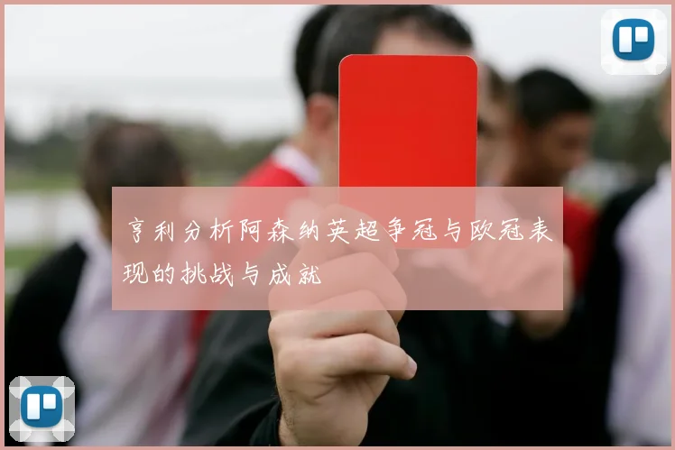 亨利分析阿森纳英超争冠与欧冠表现的挑战与成就
