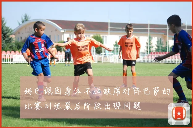 姆巴佩因身体不适缺席对阵巴萨的比赛训练最后阶段出现问题