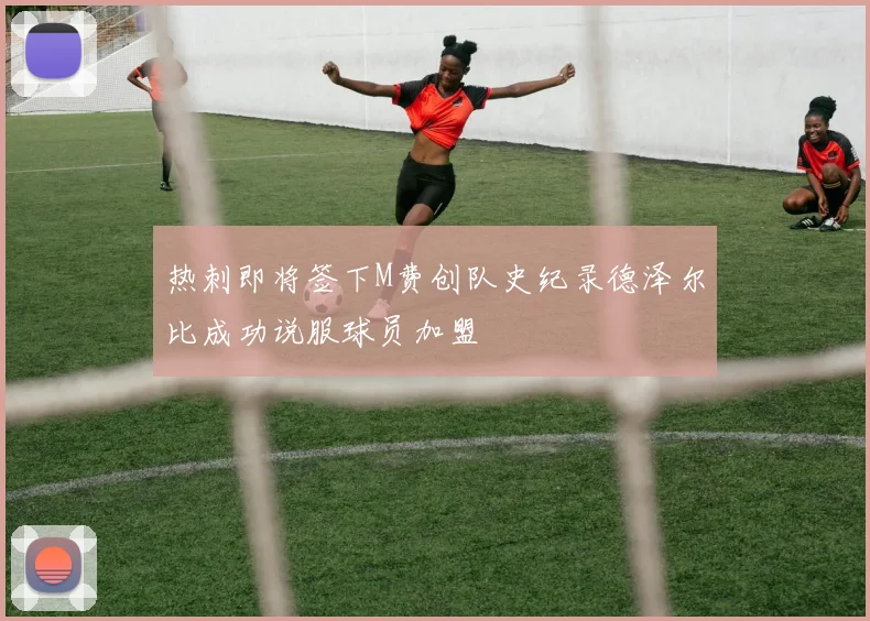 热刺即将签下M费创队史纪录德泽尔比成功说服球员加盟