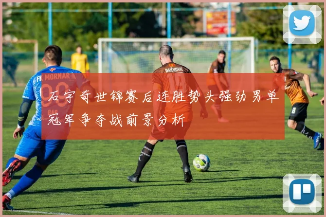 石宇奇世锦赛后连胜势头强劲男单冠军争夺战前景分析